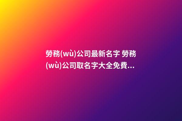 勞務(wù)公司最新名字 勞務(wù)公司取名字大全免費查詢-名學(xué)網(wǎng)